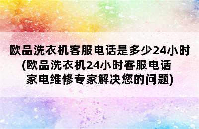 欧品洗衣机客服电话是多少24小时(欧品洗衣机24小时客服电话  家电维修专家解决您的问题)